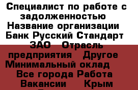 Специалист по работе с задолженностью › Название организации ­ Банк Русский Стандарт, ЗАО › Отрасль предприятия ­ Другое › Минимальный оклад ­ 1 - Все города Работа » Вакансии   . Крым,Бахчисарай